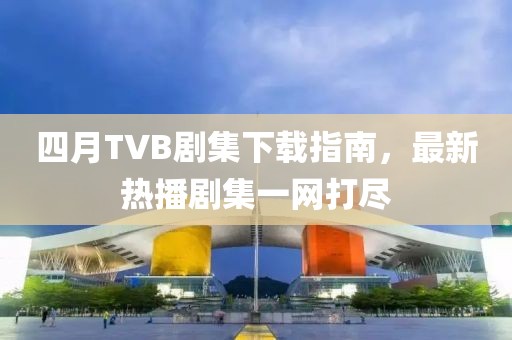 四月TVB剧集下载指南，最新热播剧集一网打尽
