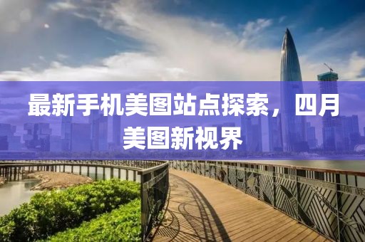 最新手机美图站点探索，四月美图新视界