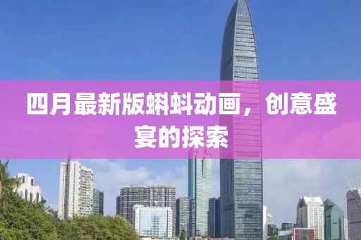 四月最新版蝌蚪动画，创意盛宴的探索