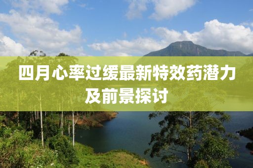 四月心率过缓最新特效药潜力及前景探讨