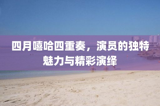 四月嘻哈四重奏，演员的独特魅力与精彩演绎