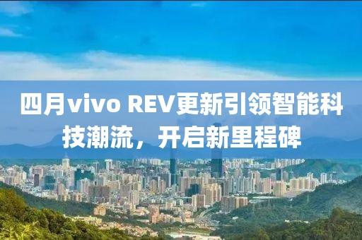 四月vivo REV更新引领智能科技潮流，开启新里程碑