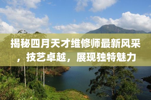揭秘四月天才维修师最新风采，技艺卓越，展现独特魅力