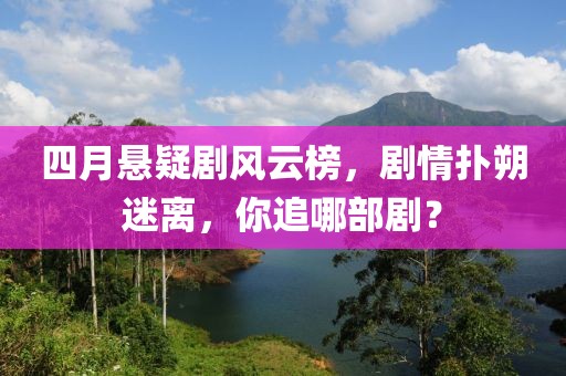 四月悬疑剧风云榜，剧情扑朔迷离，你追哪部剧？