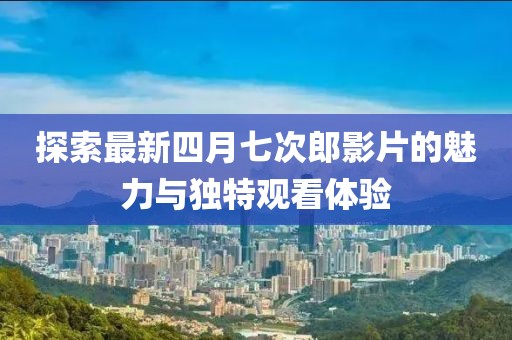 探索最新四月七次郎影片的魅力与独特观看体验