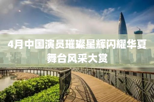 4月中国演员璀璨星辉闪耀华夏舞台风采大赏