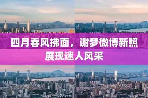 四月春风拂面，谢梦微博新照展现迷人风采
