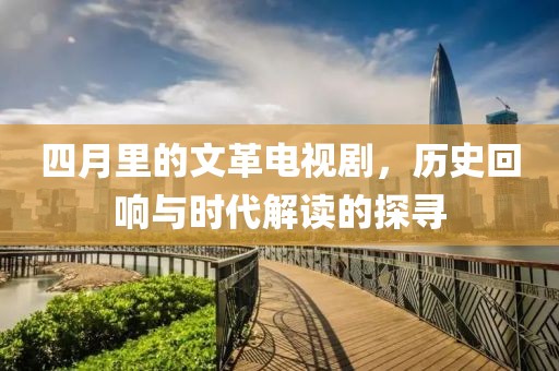 四月里的文革电视剧，历史回响与时代解读的探寻