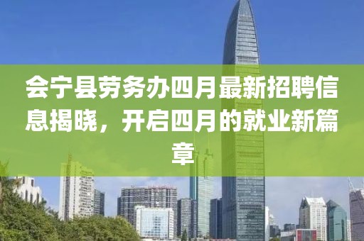 会宁县劳务办四月最新招聘信息揭晓，开启四月的就业新篇章