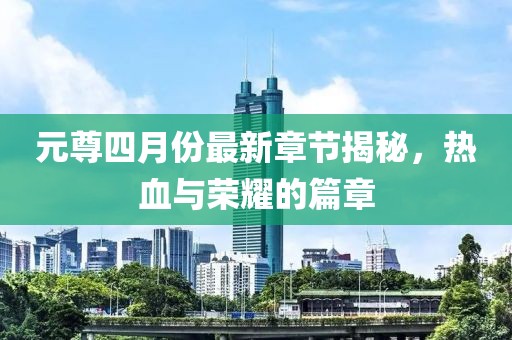 元尊四月份最新章节揭秘，热血与荣耀的篇章