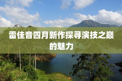 雷佳音四月新作探寻演技之巅的魅力