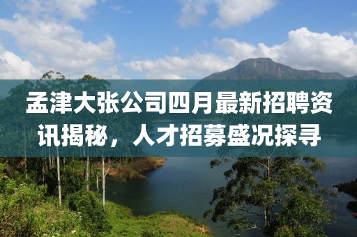 孟津大张公司四月最新招聘资讯揭秘，人才招募盛况探寻