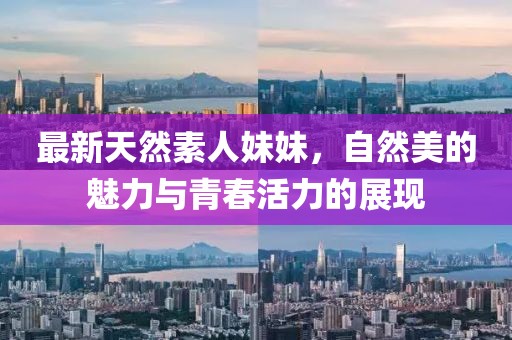 最新天然素人妹妹，自然美的魅力与青春活力的展现