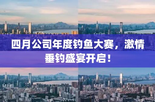 四月公司年度钓鱼大赛，激情垂钓盛宴开启！