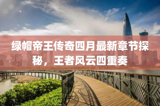 绿帽帝王传奇四月最新章节探秘，王者风云四重奏