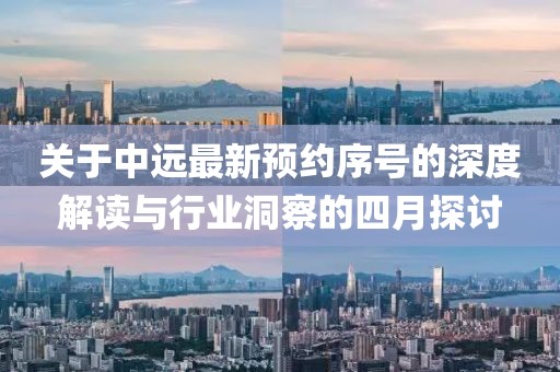 关于中远最新预约序号的深度解读与行业洞察的四月探讨