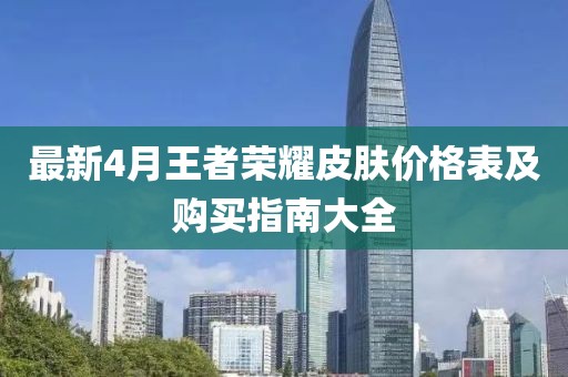 最新4月王者荣耀皮肤价格表及购买指南大全