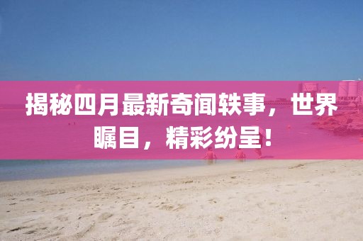 揭秘四月最新奇闻轶事，世界瞩目，精彩纷呈！