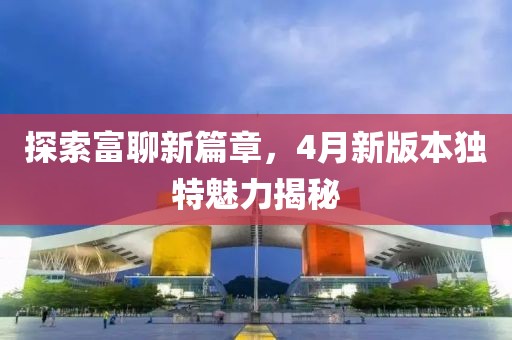 探索富聊新篇章，4月新版本独特魅力揭秘