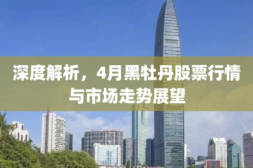 深度解析，4月黑牡丹股票行情与市场走势展望
