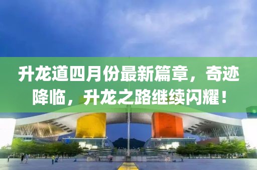 升龙道四月份最新篇章，奇迹降临，升龙之路继续闪耀！