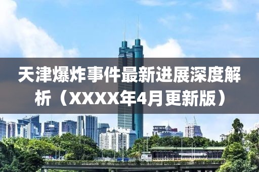 天津爆炸事件最新进展深度解析（XXXX年4月更新版）