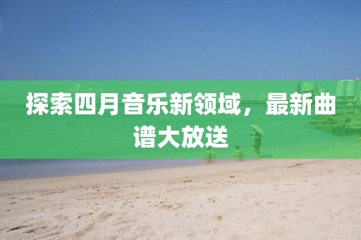探索四月音乐新领域，最新曲谱大放送