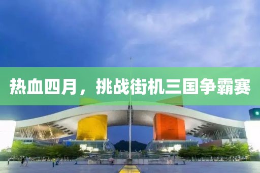 热血四月，挑战街机三国争霸赛