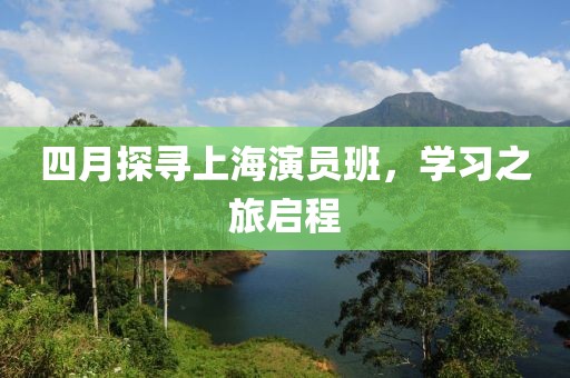 四月探寻上海演员班，学习之旅启程