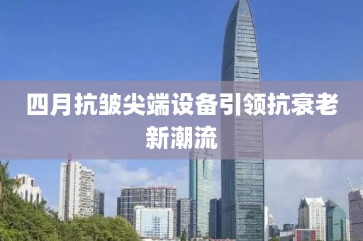 四月抗皱尖端设备引领抗衰老新潮流
