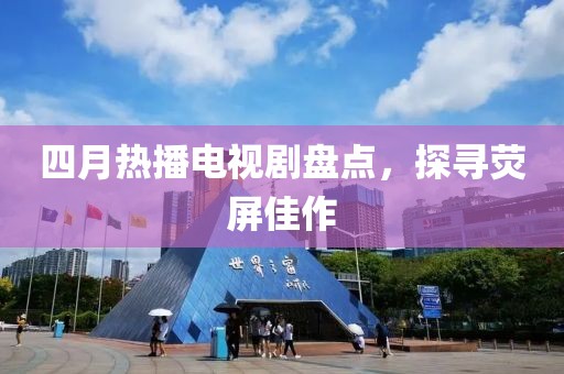 四月热播电视剧盘点，探寻荧屏佳作