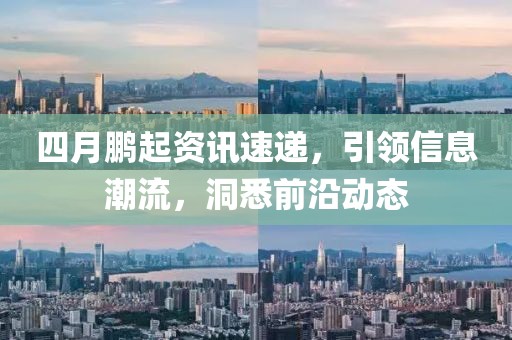 四月鹏起资讯速递，引领信息潮流，洞悉前沿动态