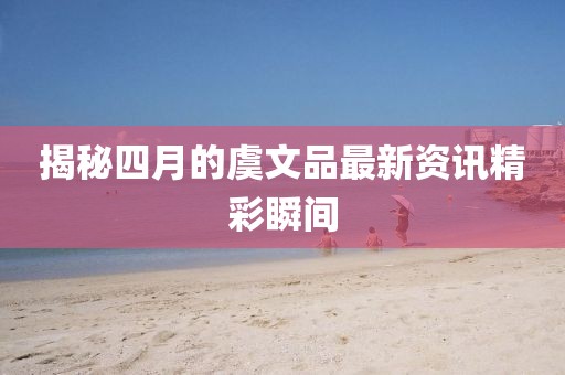 揭秘四月的虞文品最新资讯精彩瞬间