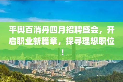 平舆百消丹四月招聘盛会，开启职业新篇章，探寻理想职位！