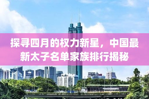 探寻四月的权力新星，中国最新太子名单家族排行揭秘