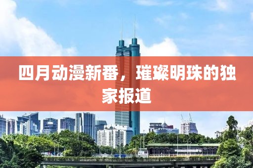 四月动漫新番，璀璨明珠的独家报道