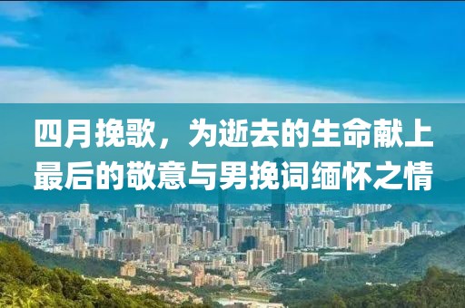 四月挽歌，为逝去的生命献上最后的敬意与男挽词缅怀之情