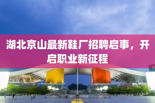 湖北京山最新鞋厂招聘启事，开启职业新征程
