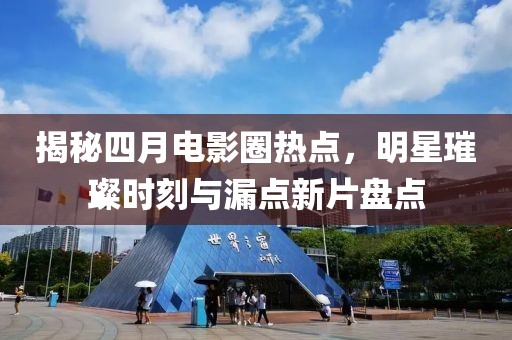 揭秘四月电影圈热点，明星璀璨时刻与漏点新片盘点