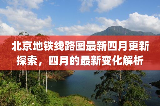 北京地铁线路图最新四月更新探索，四月的最新变化解析