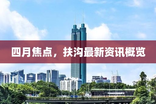 四月焦点，扶沟最新资讯概览
