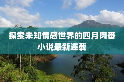 探索未知情感世界的四月肉番小说最新连载
