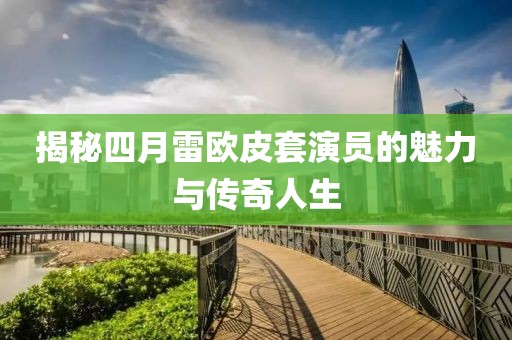 揭秘四月雷欧皮套演员的魅力与传奇人生