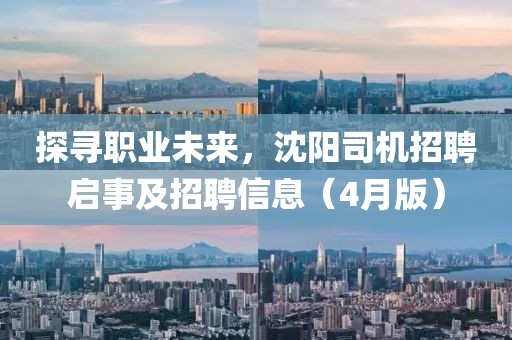 探寻职业未来，沈阳司机招聘启事及招聘信息（4月版）