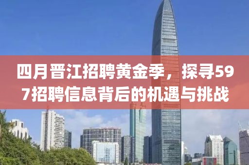 四月晋江招聘黄金季，探寻597招聘信息背后的机遇与挑战