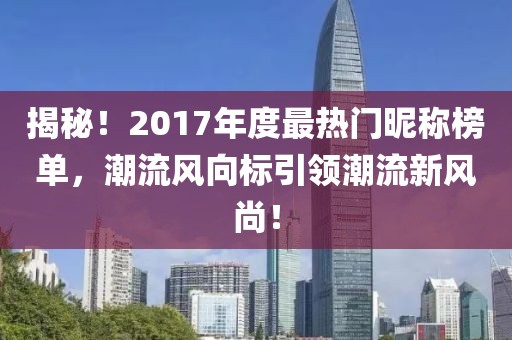 揭秘！2017年度最热门昵称榜单，潮流风向标引领潮流新风尚！