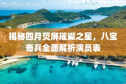 揭秘四月荧屏璀璨之星，八宝奇兵全面解析演员表