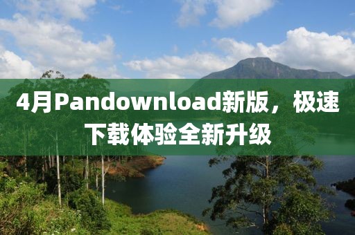 4月Pandownload新版，极速下载体验全新升级