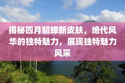 揭秘四月貂蝉新皮肤，绝代风华的独特魅力，展现独特魅力风采