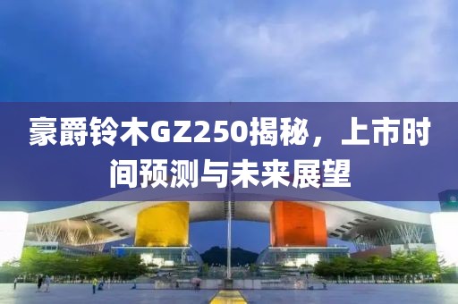 豪爵铃木GZ250揭秘，上市时间预测与未来展望